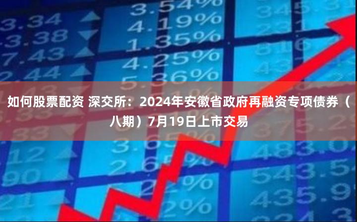 如何股票配资 深交所：2024年安徽省政府再融资专项债券（八期）7月19日上市交易