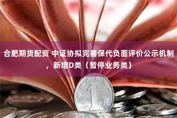 合肥期货配资 中证协拟完善保代负面评价公示机制，新增D类（暂停业务类）