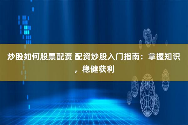 炒股如何股票配资 配资炒股入门指南：掌握知识，稳健获利