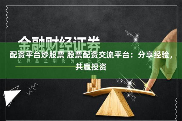 配资平台炒股票 股票配资交流平台：分享经验，共赢投资