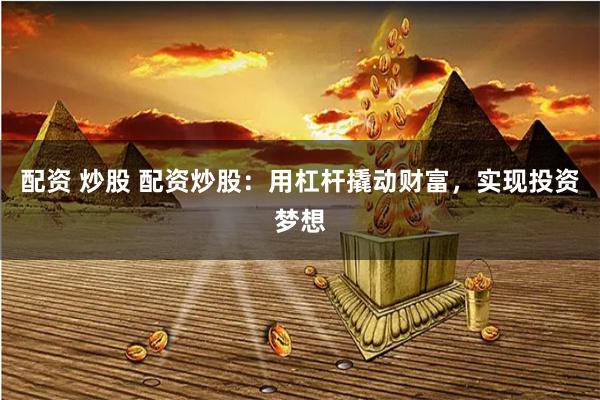 配资 炒股 配资炒股：用杠杆撬动财富，实现投资梦想