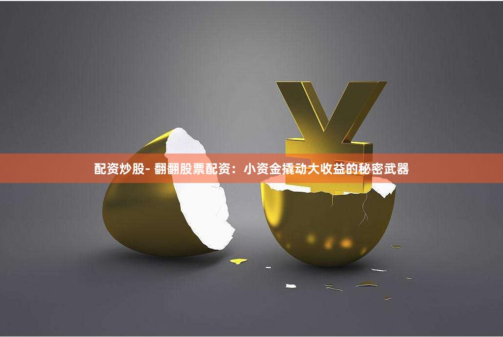 配资炒股- 翻翻股票配资：小资金撬动大收益的秘密武器