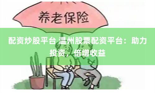 配资炒股平台 温州股票配资平台：助力投资，倍增收益