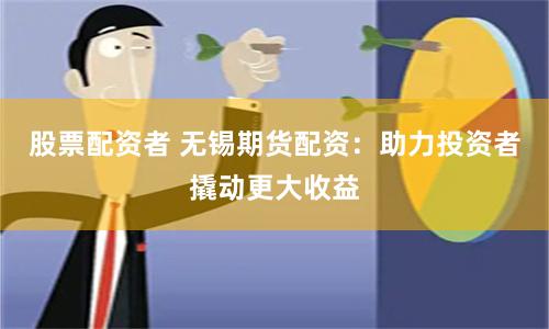 股票配资者 无锡期货配资：助力投资者撬动更大收益