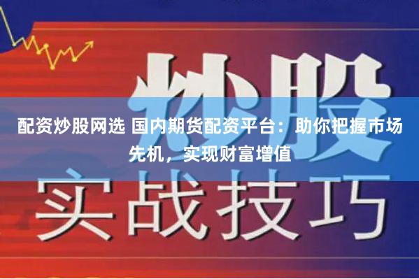 配资炒股网选 国内期货配资平台：助你把握市场先机，实现财富增值