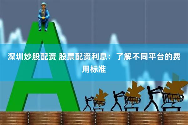 深圳炒股配资 股票配资利息：了解不同平台的费用标准