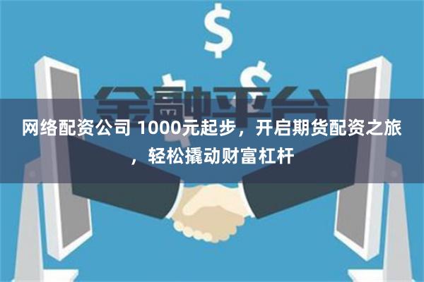 网络配资公司 1000元起步，开启期货配资之旅，轻松撬动财富杠杆