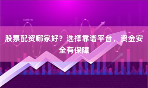 股票配资哪家好？选择靠谱平台，资金安全有保障