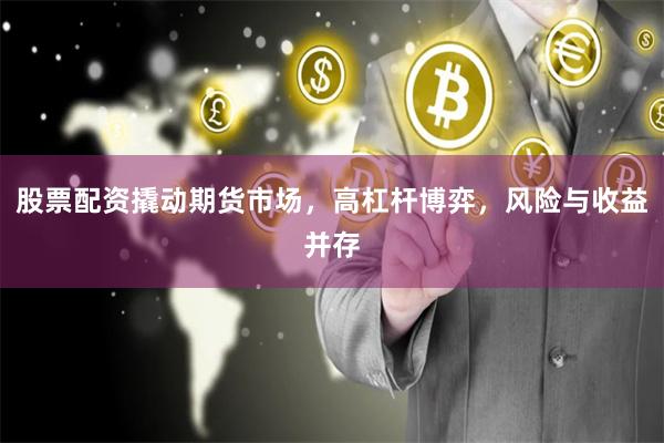 股票配资撬动期货市场，高杠杆博弈，风险与收益并存