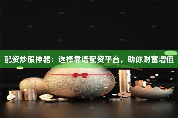 配资炒股神器：选择靠谱配资平台，助你财富增值