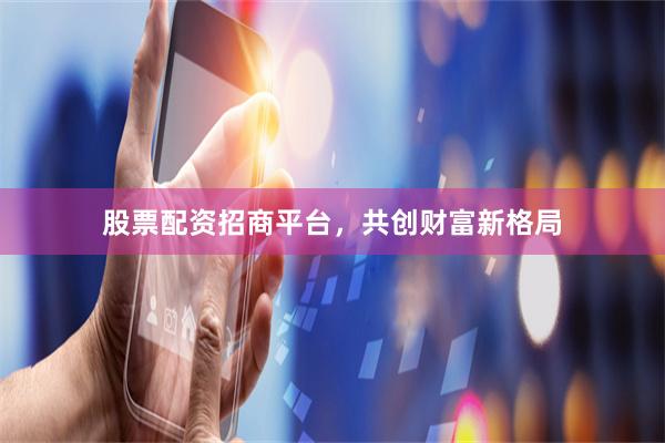 股票配资招商平台，共创财富新格局