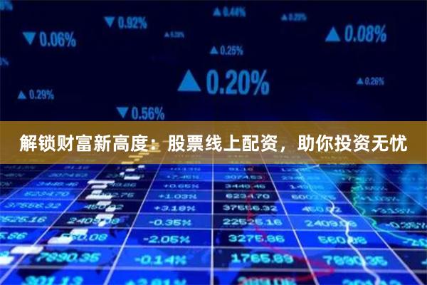 解锁财富新高度：股票线上配资，助你投资无忧
