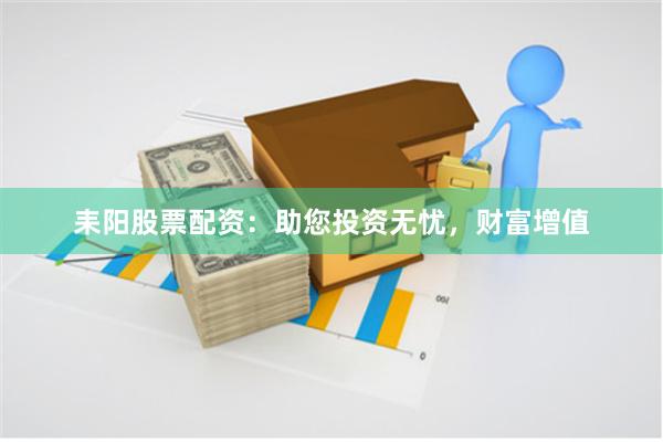 耒阳股票配资：助您投资无忧，财富增值