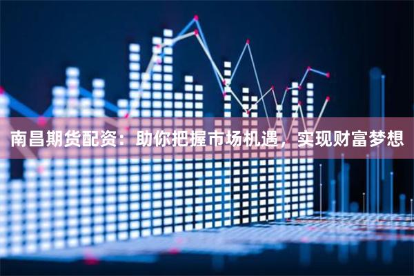 南昌期货配资：助你把握市场机遇，实现财富梦想