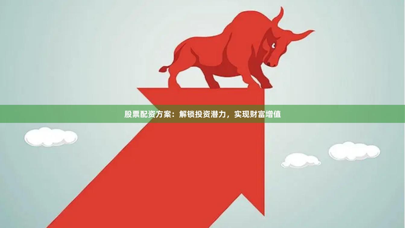 股票配资方案：解锁投资潜力，实现财富增值