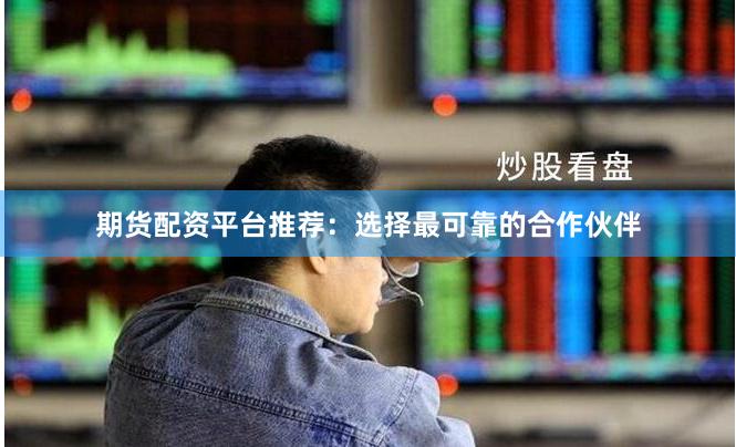 期货配资平台推荐：选择最可靠的合作伙伴