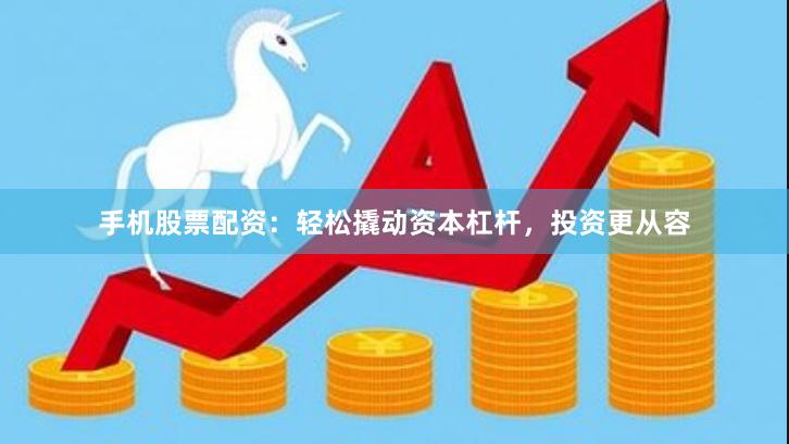 手机股票配资：轻松撬动资本杠杆，投资更从容
