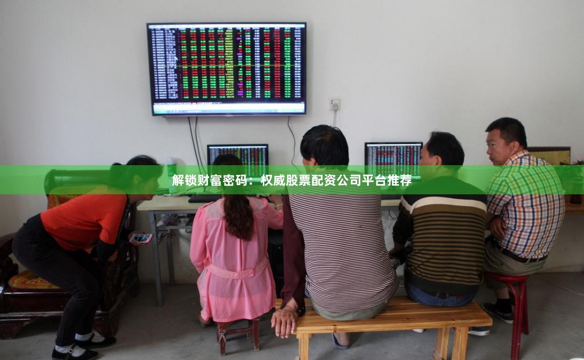 解锁财富密码：权威股票配资公司平台推荐