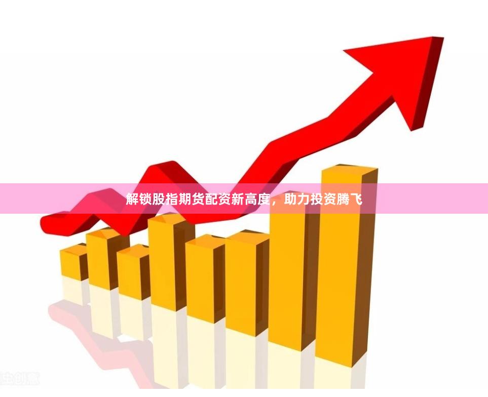 解锁股指期货配资新高度，助力投资腾飞