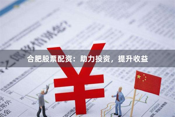 合肥股票配资：助力投资，提升收益