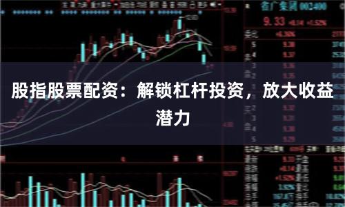 股指股票配资：解锁杠杆投资，放大收益潜力