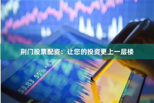荆门股票配资：让您的投资更上一层楼