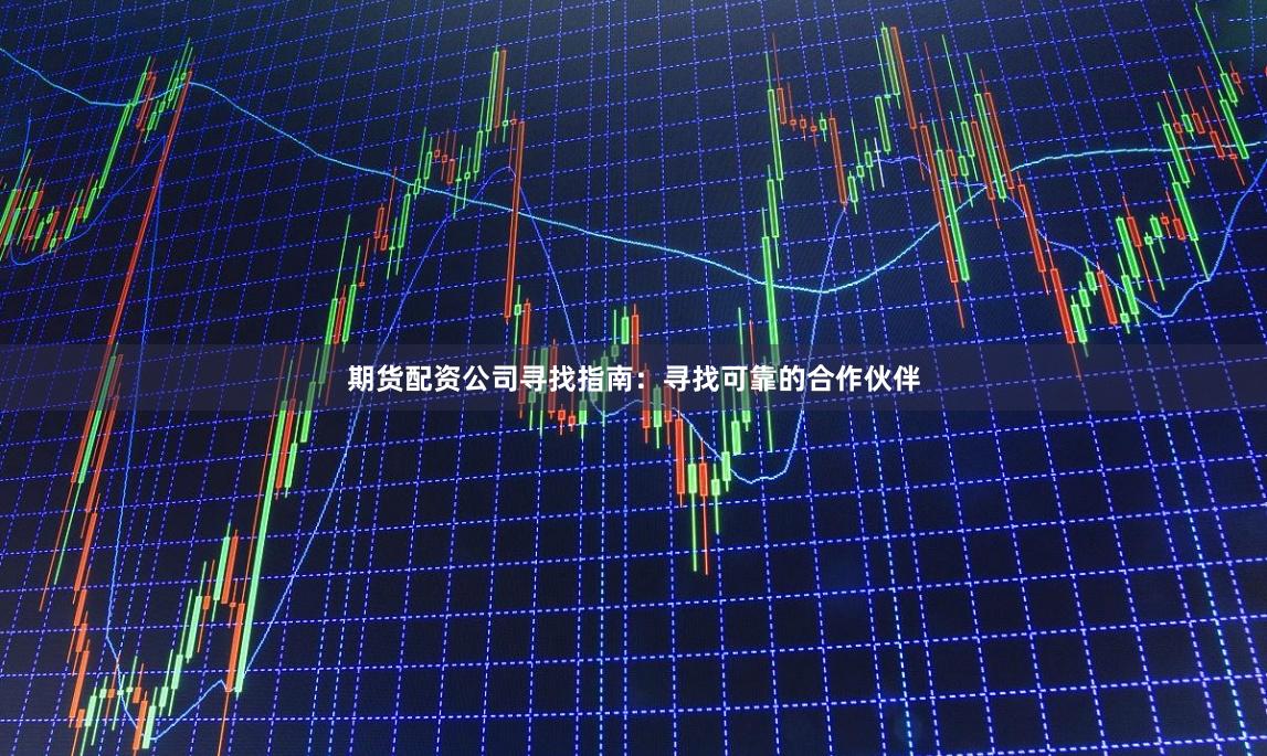 期货配资公司寻找指南：寻找可靠的合作伙伴
