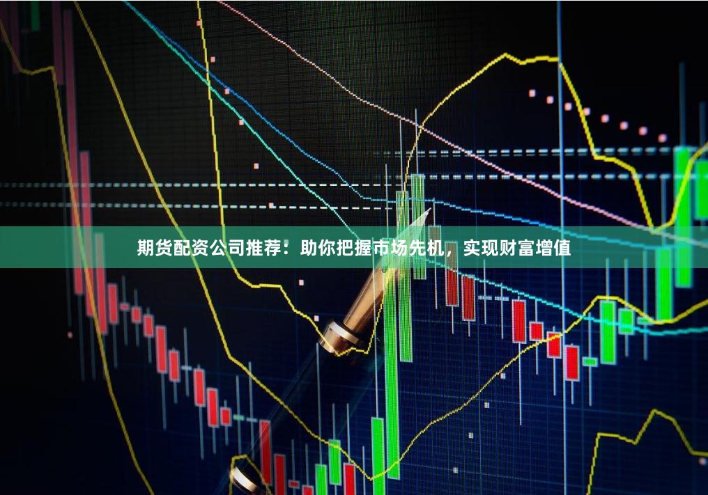 期货配资公司推荐：助你把握市场先机，实现财富增值