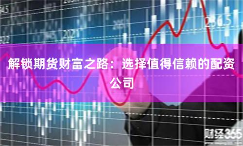 解锁期货财富之路：选择值得信赖的配资公司
