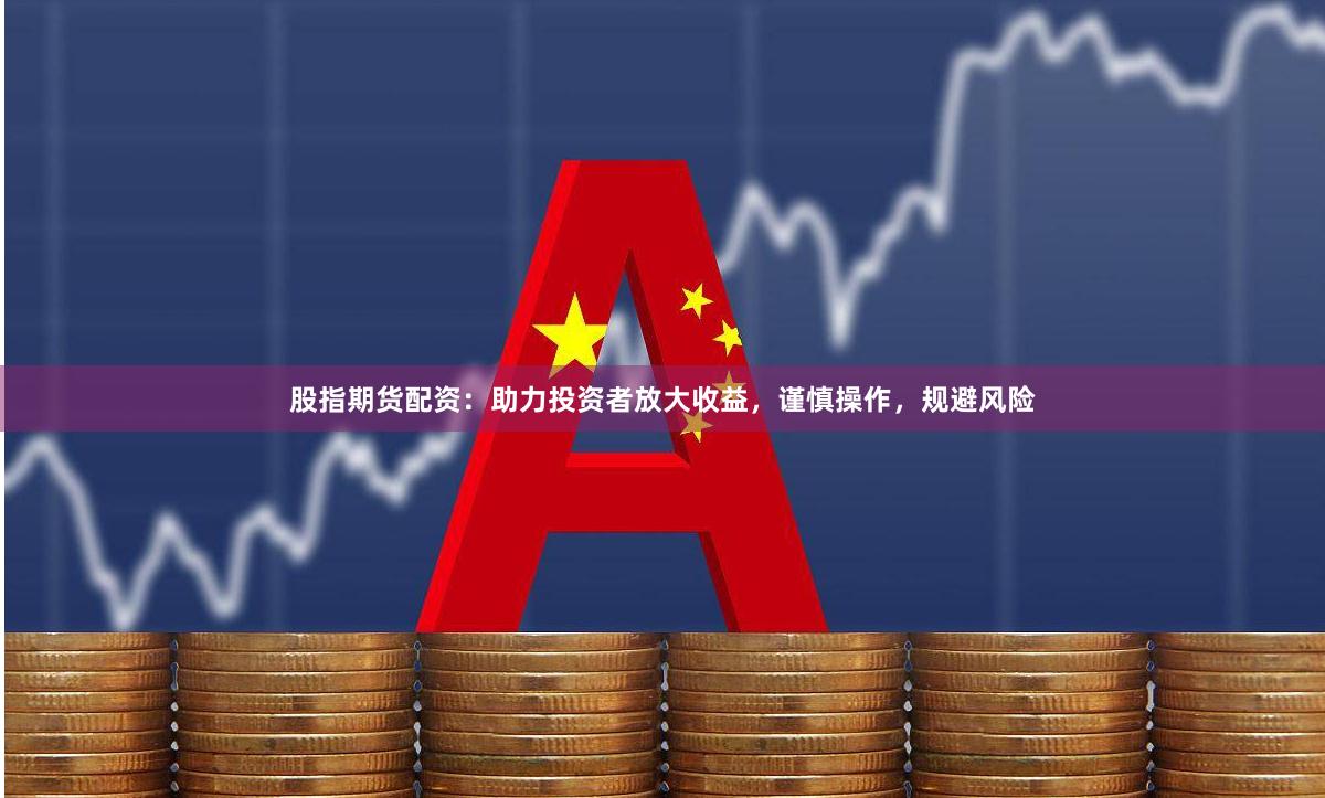 股指期货配资：助力投资者放大收益，谨慎操作，规避风险