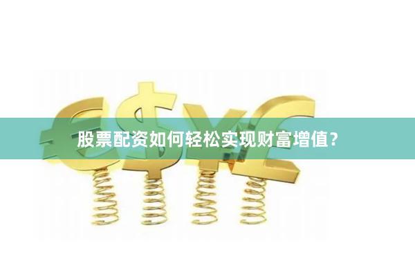 股票配资如何轻松实现财富增值？