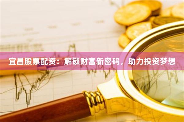 宜昌股票配资:解锁财富新密码,助力投资梦想