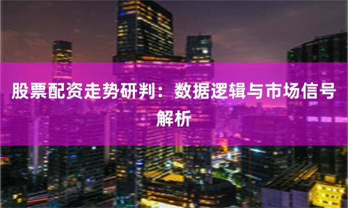 股票配资走势研判：数据逻辑与市场信号解析