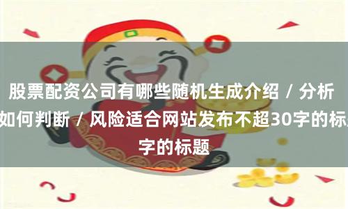 股票配资公司有哪些随机生成介绍 / 分析 / 如何判断 / 风险适合网站发布不超30字的标题