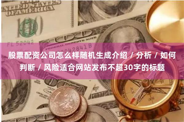 股票配资公司怎么样随机生成介绍 / 分析 / 如何判断 / 风险适合网站发布不超30字的标题