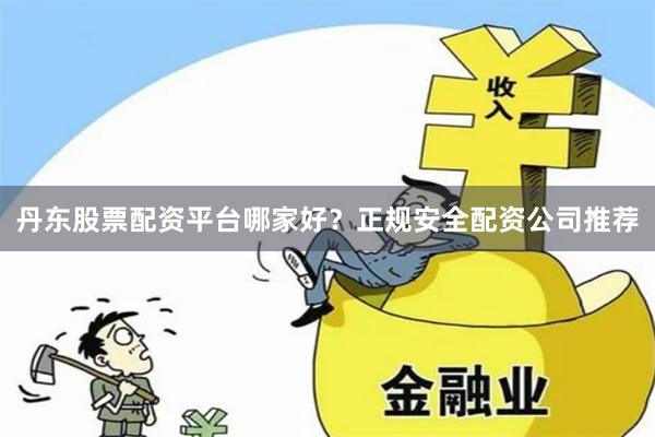 丹东股票配资平台哪家好？正规安全配资公司推荐