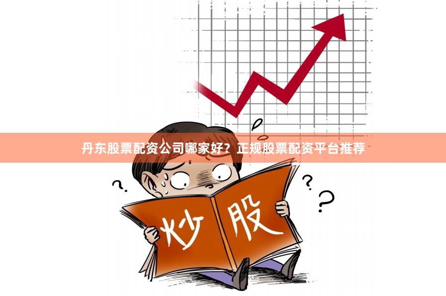 丹东股票配资公司哪家好?正规股票配资平台推荐