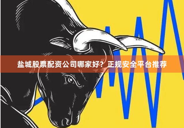 盐城股票配资公司哪家好？正规安全平台推荐
