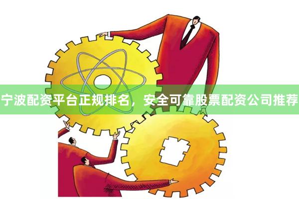 宁波配资平台正规排名，安全可靠股票配资公司推荐