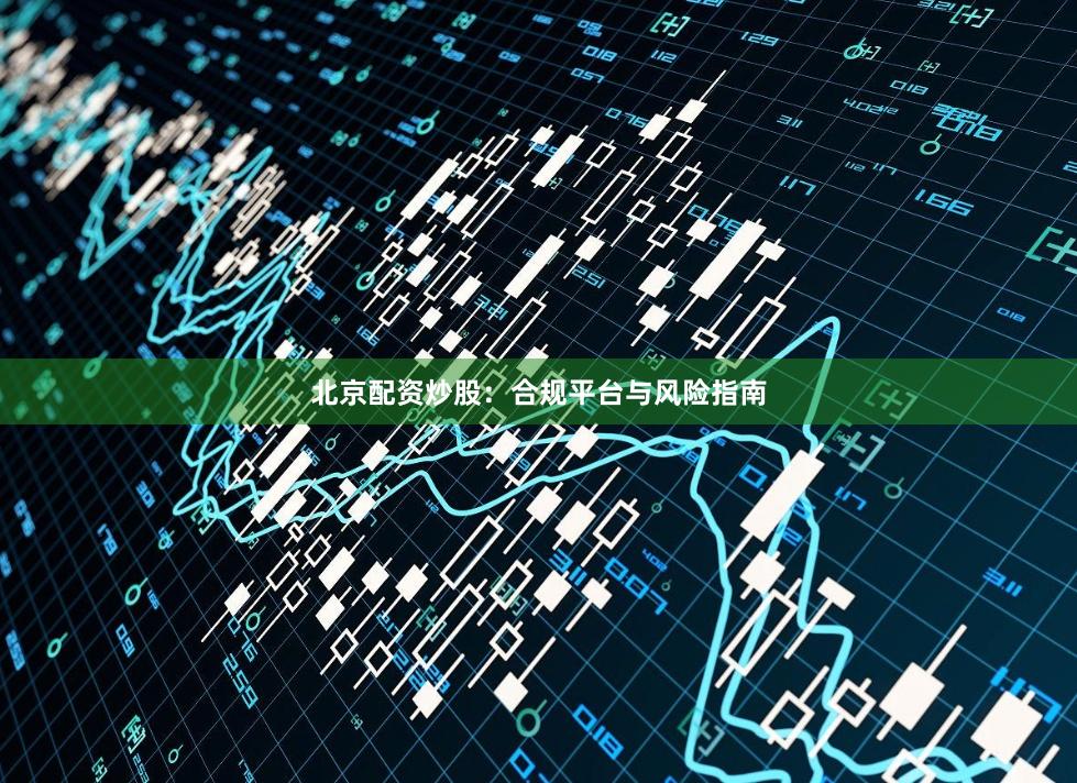 北京配资炒股：合规平台与风险指南