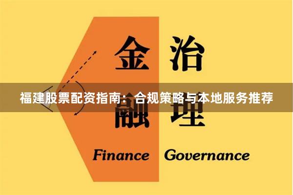 福建股票配资指南：合规策略与本地服务推荐