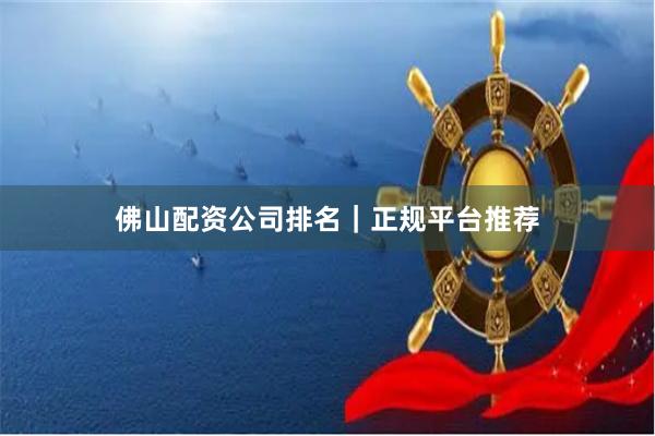 佛山配资公司排名｜正规平台推荐