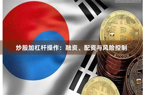 炒股加杠杆操作：融资、配资与风险控制