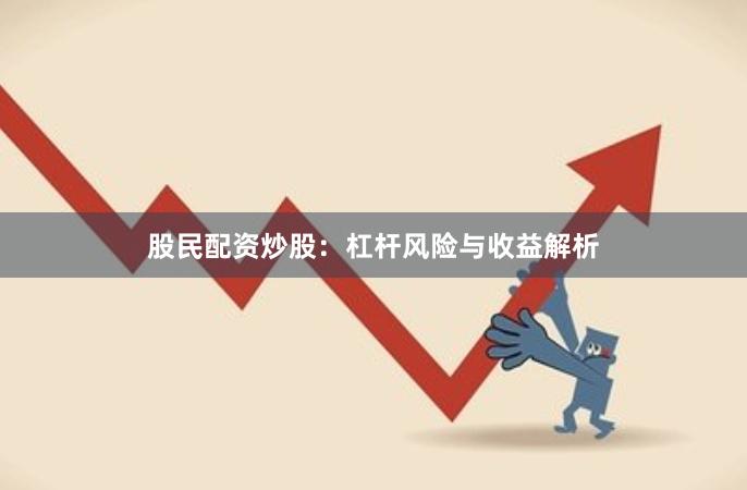 股民配资炒股：杠杆风险与收益解析