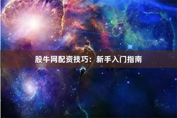股牛网配资技巧:新手入门指南