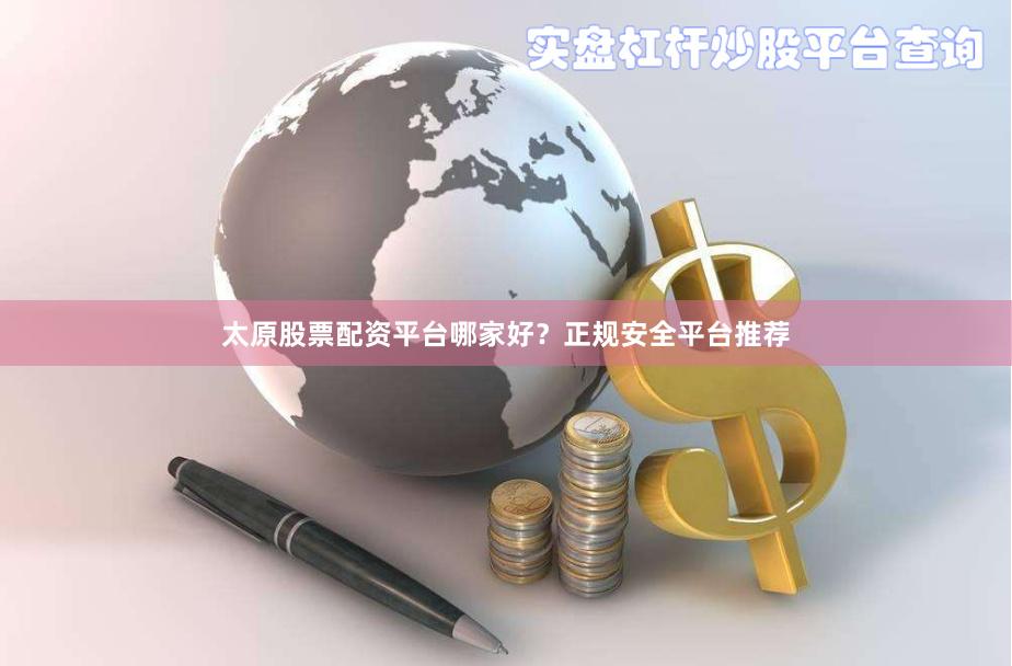 太原股票配资平台哪家好？正规安全平台推荐