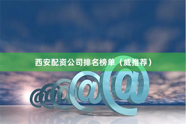 西安配资公司排名榜单（威推荐）