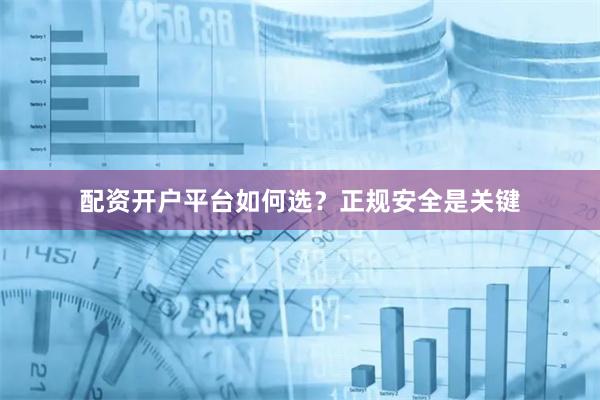 配资开户平台如何选？正规安全是关键