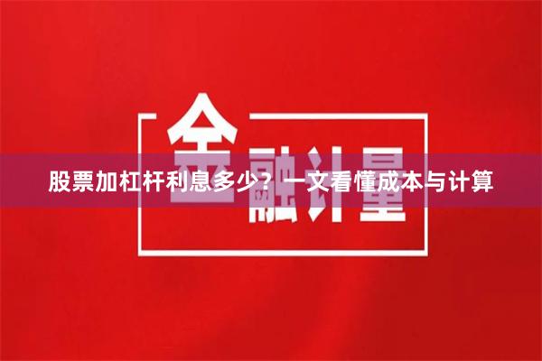 股票加杠杆利息多少?一文看懂成本与计算