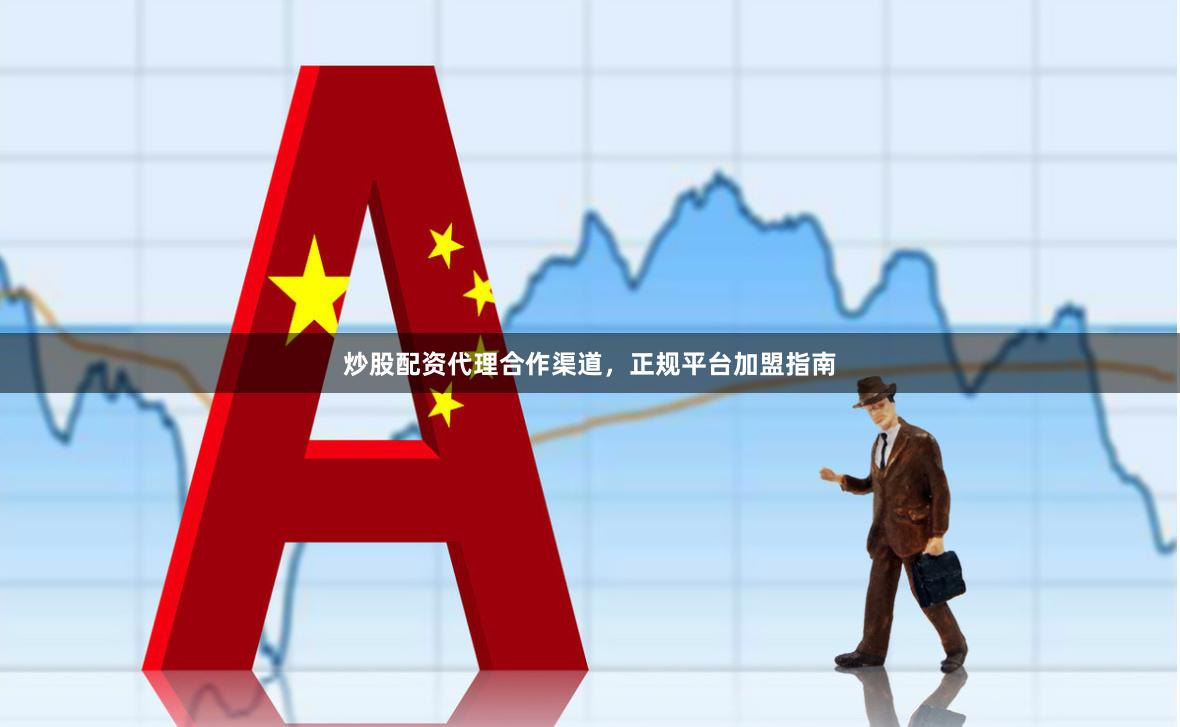 炒股配资代理合作渠道，正规平台加盟指南